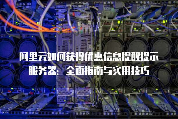 阿里云如何获得优惠信息提醒提示服务器:全面指南与实用技巧