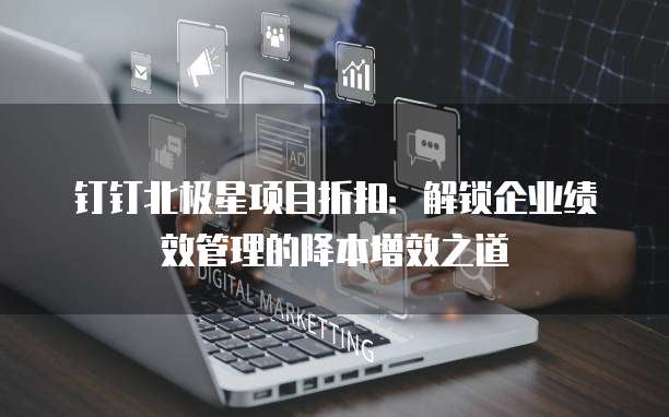 钉钉北极星项目折扣:解锁企业绩效管理的降本增效之道