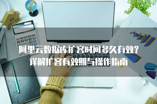 阿里云数据库扩容时间多久有效？详解扩容有效期与操作指南