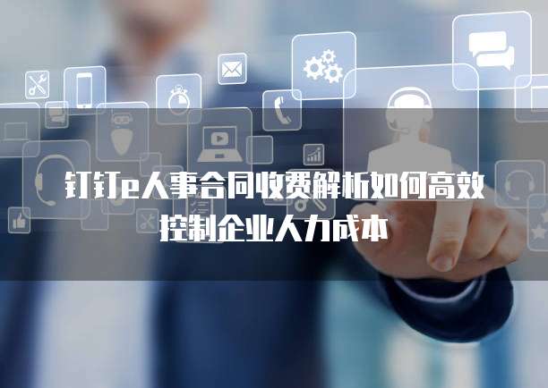钉钉e人事合同收费解析如何高效控制企业人力成本  