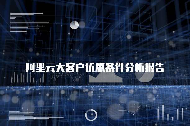 阿里云大客户优惠条件分析报告