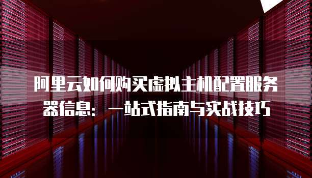 阿里云如何购买虚拟主机配置服务器信息:一站式指南与实战技巧