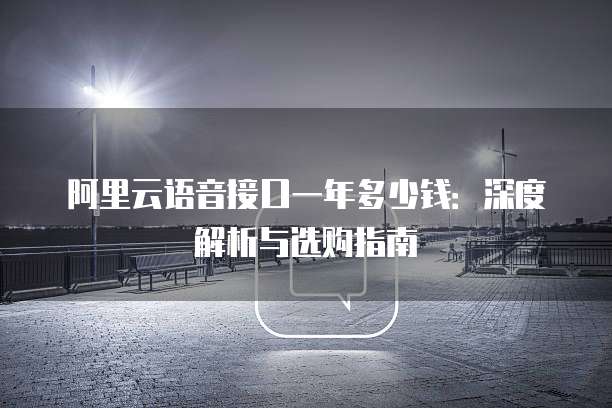 阿里云语音接口一年多少钱:深度解析与选购指南