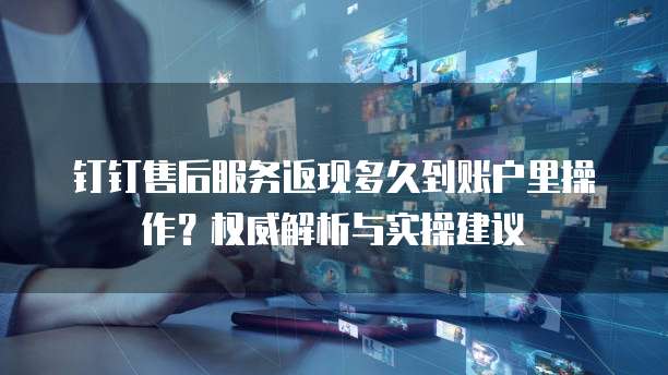 钉钉售后服务返现多久到账户里操作?权威解析与实操建议
