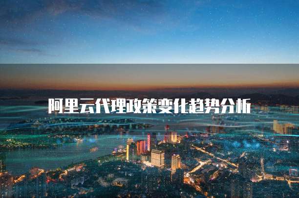 阿里云代理政策变化趋势分析