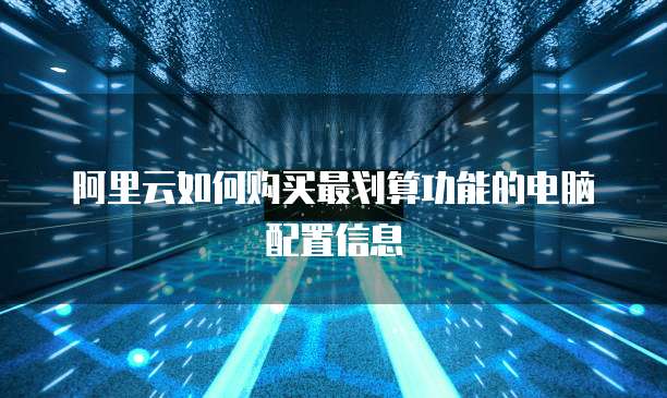 阿里云如何购买最划算功能的电脑配置信息