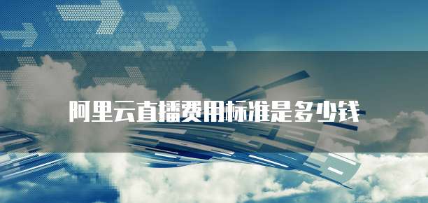 阿里云直播费用标准是多少钱