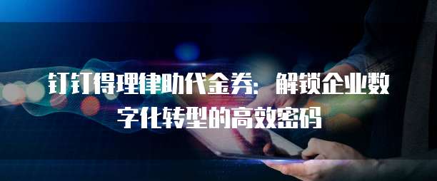 钉钉得理律助代金券：解锁企业数字化转型的高效密码