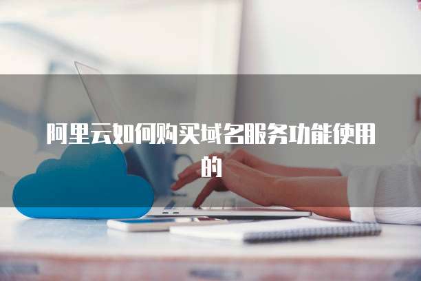 阿里云如何购买域名服务功能使用的