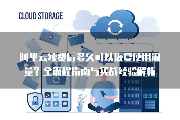阿里云续费后多久可以恢复使用流量?全流程指南与实战经验解析