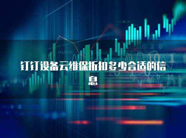 钉钉设备云维保折扣多少合适的信息