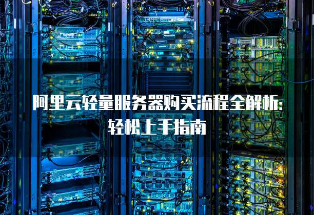 阿里云轻量服务器购买流程全解析:轻松上手指南