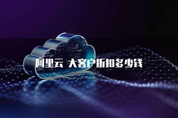 阿里云 大客户折扣多少钱