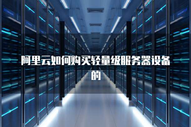 阿里云如何购买轻量级服务器设备的