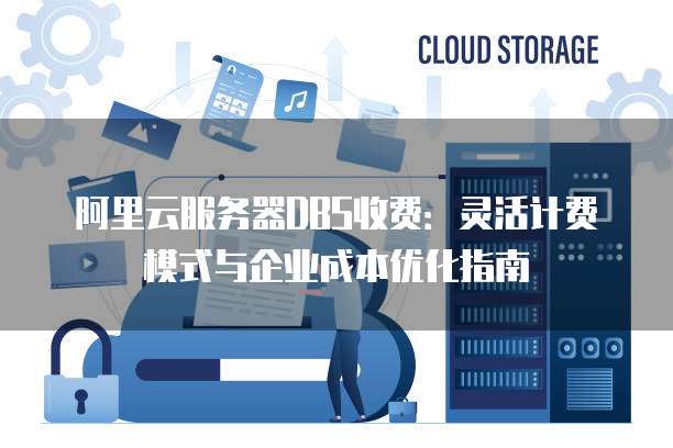 阿里云服务器DBS收费:灵活计费模式与企业成本优化指南