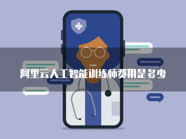 阿里云人工智能训练师费用是多少