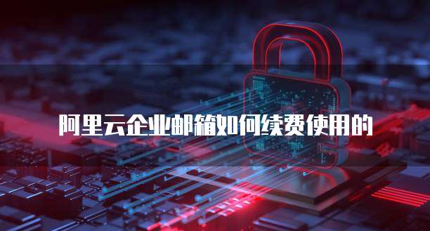 阿里云企业邮箱如何续费使用的