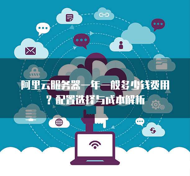 阿里云服务器一年一般多少钱费用?配置选择与成本解析