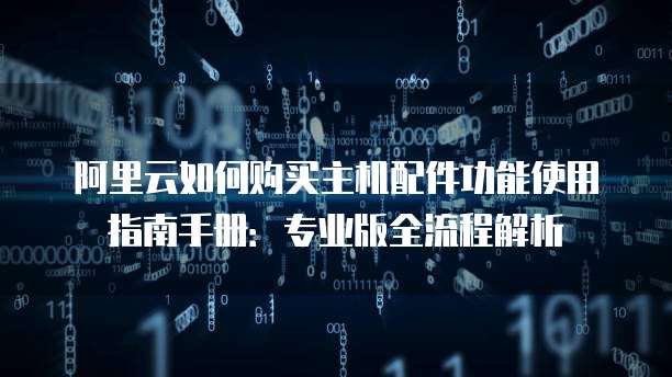 阿里云如何购买主机配件功能使用指南手册:专业版全流程解析