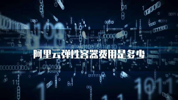 阿里云弹性容器费用是多少