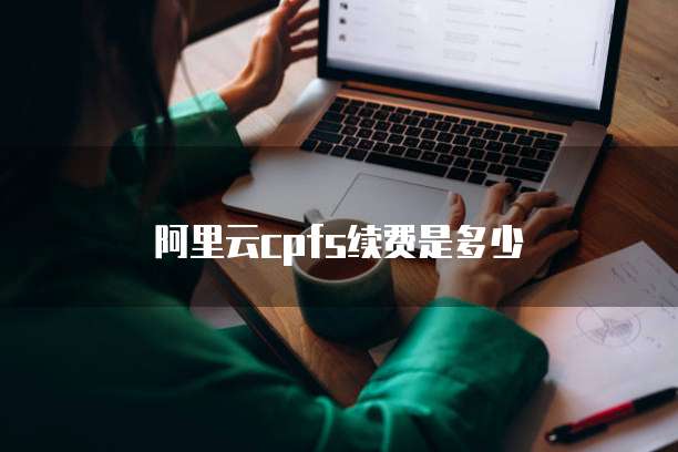阿里云cpfs续费是多少