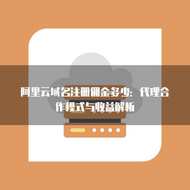 阿里云域名注册佣金多少:代理合作模式与收益解析
