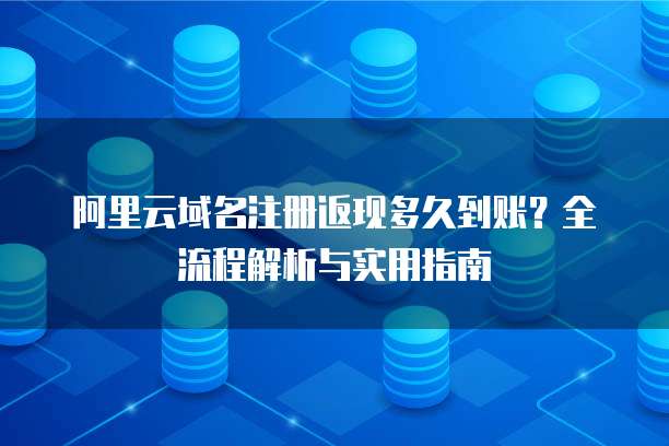 阿里云域名注册返现多久到账?全流程解析与实用指南