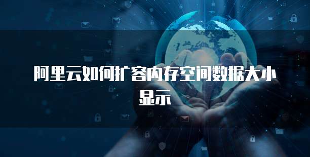 阿里云如何扩容内存空间数据大小显示
