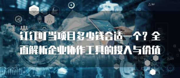 钉钉叮当项目多少钱合适一个？全面解析企业协作工具的投入与价值