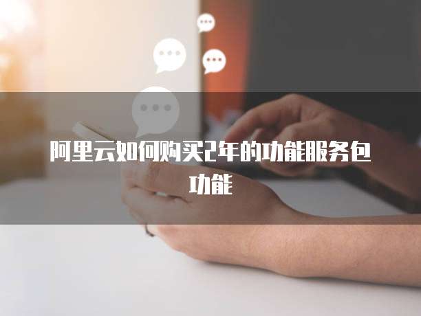 阿里云如何购买2年的功能服务包功能