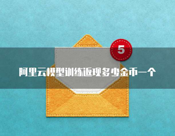 阿里云模型训练返现多少金币一个