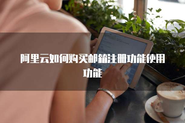 阿里云如何购买邮箱注册功能使用功能