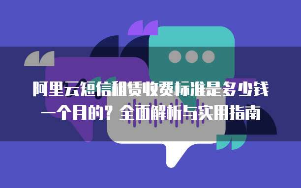 阿里云短信租赁收费标准是多少钱一个月的?全面解析与实用指南