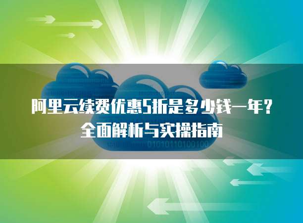 阿里云续费优惠5折是多少钱一年?全面解析与实操指南