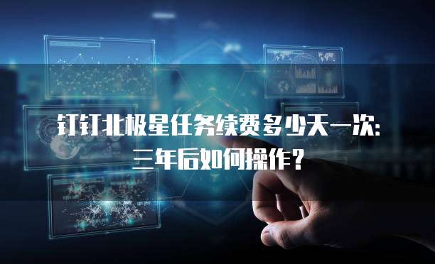 钉钉北极星任务续费多少天一次：三年后如何操作？