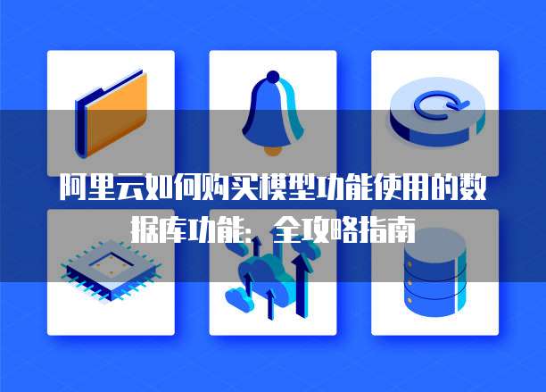 阿里云如何购买模型功能使用的数据库功能:全攻略指南