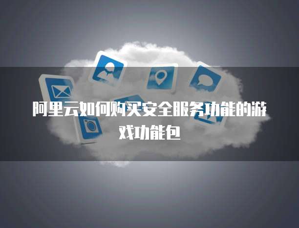 阿里云如何购买安全服务功能的游戏功能包
