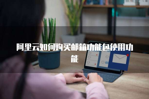 阿里云如何购买邮箱功能包使用功能