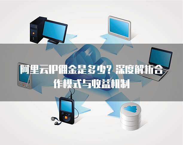 阿里云IP佣金是多少?深度解析合作模式与收益机制