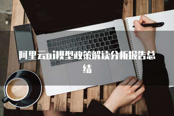 阿里云ai模型政策解读分析报告总结