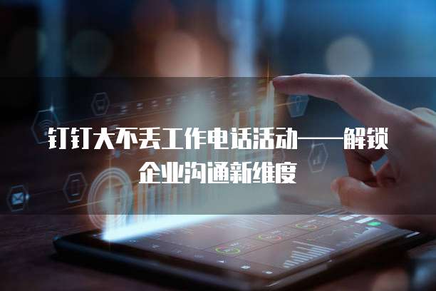 钉钉大不丢工作电话活动&mdash;&mdash;解锁企业沟通新维度  