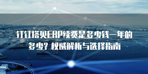钉钉搭贝ERP续费是多少钱一年的多少?权威解析与选择指南