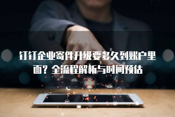 钉钉企业寄件升级要多久到账户里面?全流程解析与时间预估