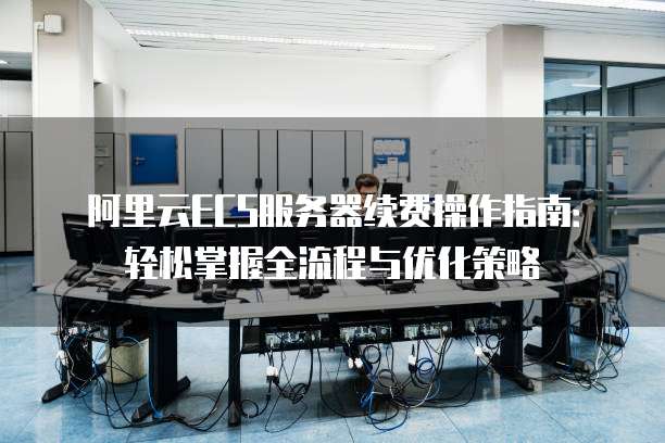 阿里云ECS服务器续费操作指南:轻松掌握全流程与优化策略