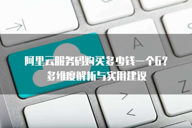 阿里云服务码购买多少钱一个G?多维度解析与实用建议