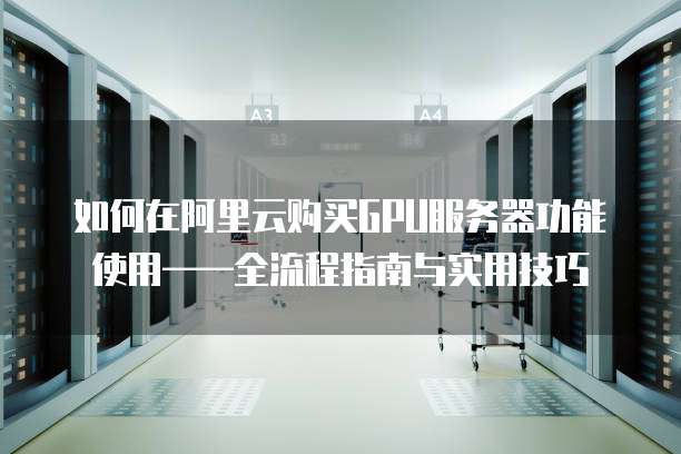 如何在阿里云购买GPU服务器功能使用——全流程指南与实用技巧