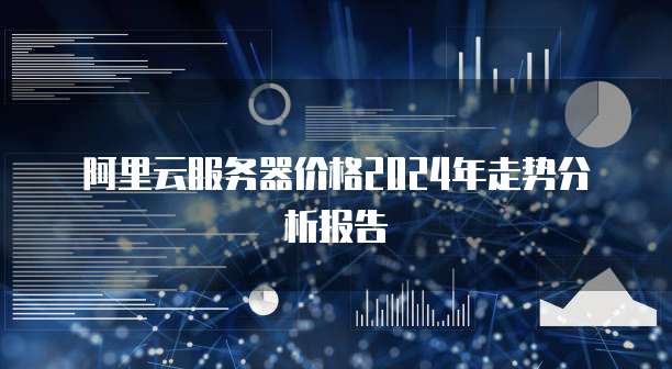 阿里云服务器价格2024年走势分析报告