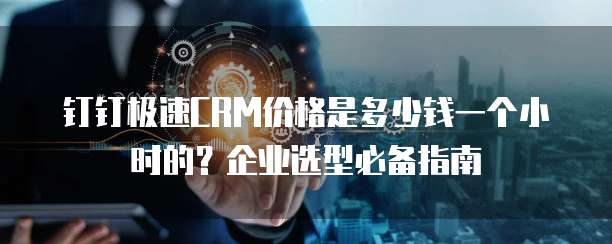 钉钉极速CRM价格是多少钱一个小时的?企业选型必备指南