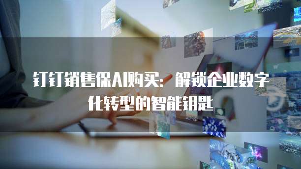 钉钉销售保AI购买:解锁企业数字化转型的智能钥匙