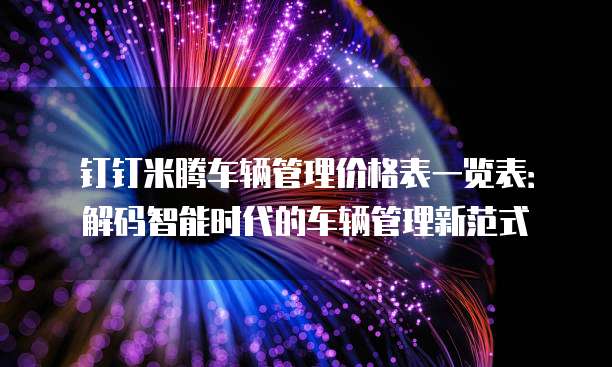 钉钉米腾车辆管理价格表一览表:解码智能时代的车辆管理新范式